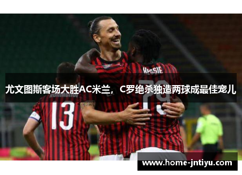 尤文图斯客场大胜AC米兰，C罗绝杀独造两球成最佳宠儿