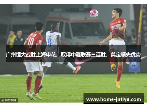 广州恒大战胜上海申花，取得中超联赛三连胜，奠定领先优势