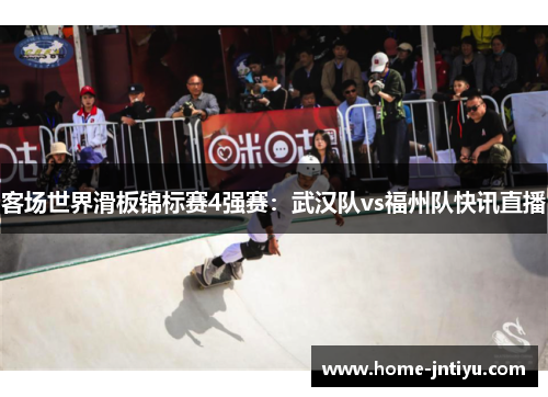 客场世界滑板锦标赛4强赛：武汉队vs福州队快讯直播