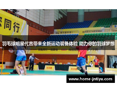 羽毛球明星代言带来全新运动装备体验 助力你的羽球梦想
