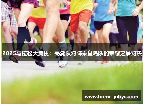 2025马拉松大满贯：芜湖队对阵秦皇岛队的荣耀之争对决